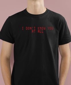 I Don't Know You At All Shirt 1 1