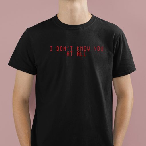 I Don’t Know You At All Shirt