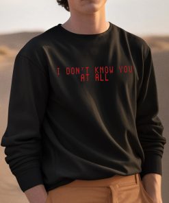 I Dont Know You At All Shirt 3 1