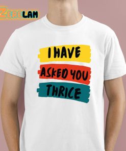 I Have Asked You Thrice Shirt 1 1