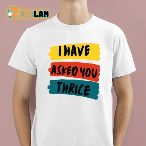 I Have Asked You Thrice Shirt