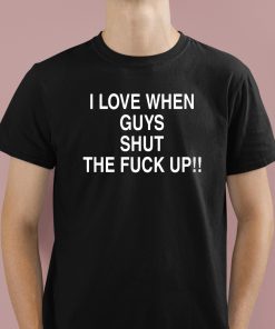 I Love When Guys Shut The Fuck Up Shirt 1 1