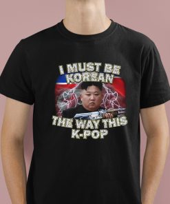 I Must Be Korean The Way This Kpop Shirt