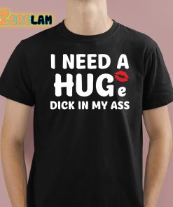 I Need A Huge Dick In My Ass Shirt