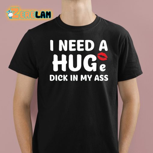 I Need A Huge Dick In My Ass Shirt