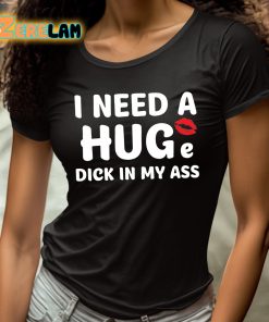 I Need A Huge Dick In My Ass Shirt 4 1