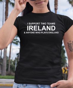 I Support Two Teams Ireland Anyone Who Plays England Shirt 6 1