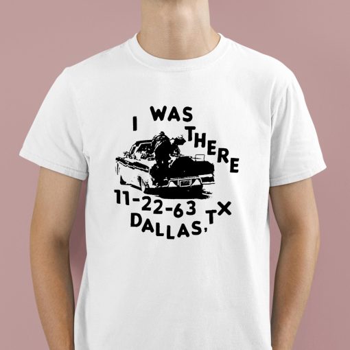 I Was There 11 22 63 Dallas Tx Shirt