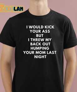 I Would Kick Your Ass But I Threw My Back Out Humping Your Mom Last Night Shirt