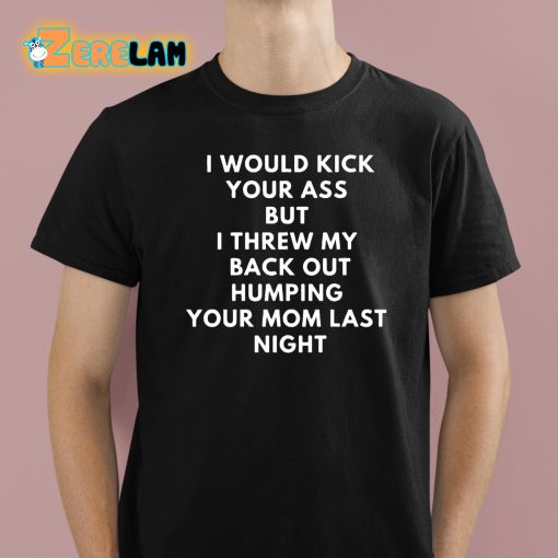 I Would Kick Your Ass But I Threw My Back Out Humping Your Mom Last Night Shirt