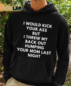 I Would Kick Your Ass But I Threw My Back Out Humping Your Mom Last Night Shirt 2 1