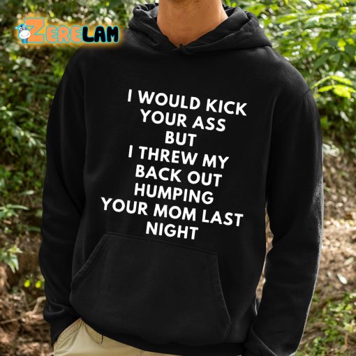 I Would Kick Your Ass But I Threw My Back Out Humping Your Mom Last Night Shirt