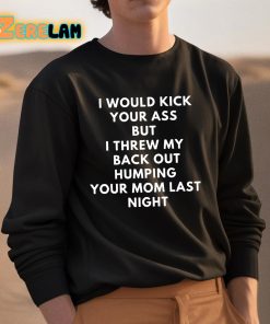 I Would Kick Your Ass But I Threw My Back Out Humping Your Mom Last Night Shirt 3 1