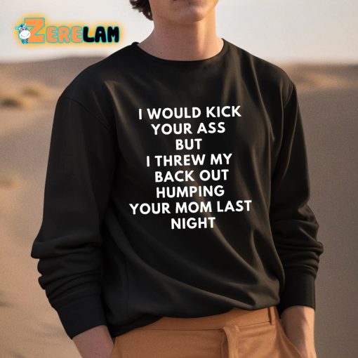 I Would Kick Your Ass But I Threw My Back Out Humping Your Mom Last Night Shirt