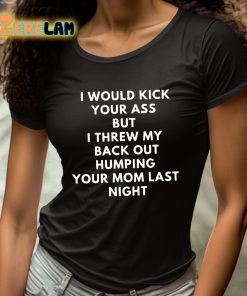 I Would Kick Your Ass But I Threw My Back Out Humping Your Mom Last Night Shirt 4 1