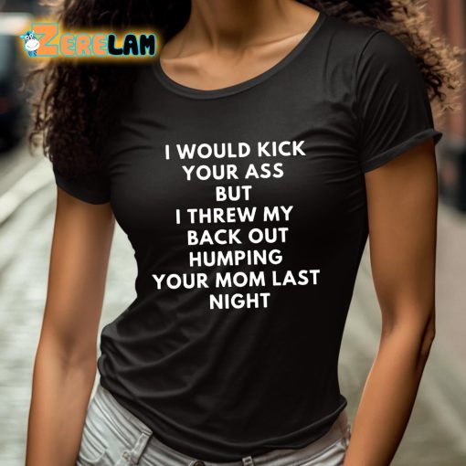 I Would Kick Your Ass But I Threw My Back Out Humping Your Mom Last Night Shirt