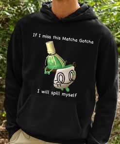 If I Miss This Matcha Gotcha I Will Spill Myself Shirt 2 1