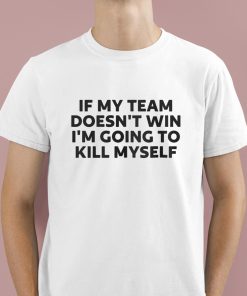 If My Team Doesn’t Win Im Going To Kill Myself Shirt