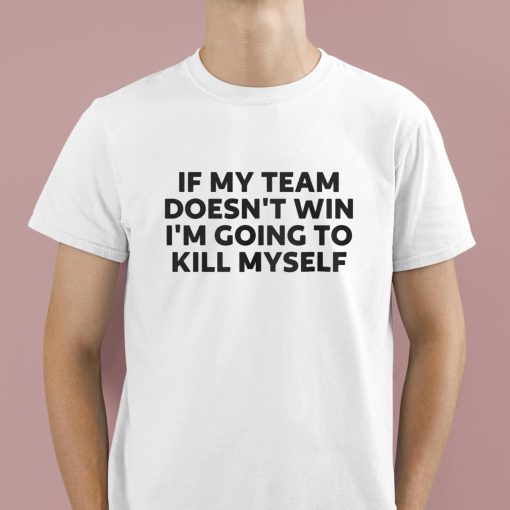 If My Team Doesn’t Win Im Going To Kill Myself Shirt