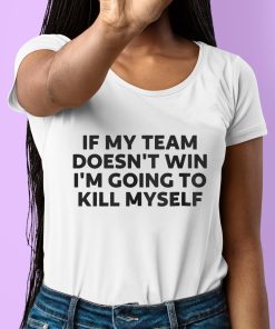 If My Team Doesn't Win Im Going To Kill Myself Shirt 6 1