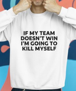 If My Team Doesnt Win Im Going To Kill Myself Shirt 8 1