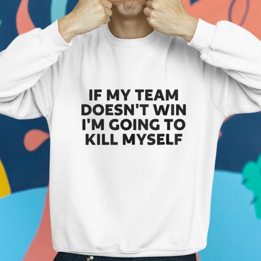 If My Team Doesn’t Win Im Going To Kill Myself Shirt