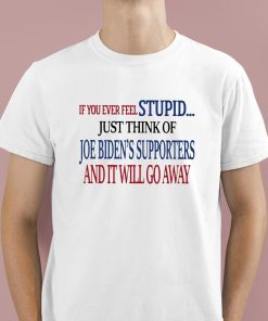 If You Ever Feel Stupid Just Think Of Joe Biden's Supporters And It Will Go Away Shirt 1 1