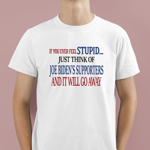 If You Ever Feel Stupid Just Think Of Joe Biden’s Supporters And It Will Go Away Shirt