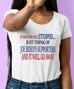 If You Ever Feel Stupid Just Think Of Joe Bidens Supporters And It Will Go Away Shirt 6 1