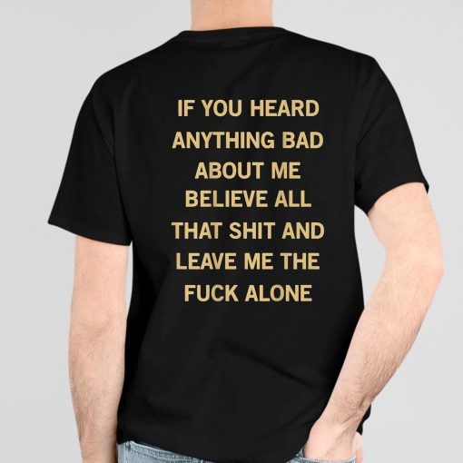 If You Heard Anything Bad About Me Believe All That Shit And Leave Me The Fuck Alone Shirt