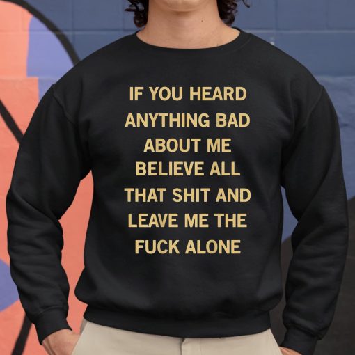 If You Heard Anything Bad About Me Believe All That Shit And Leave Me The Fuck Alone Shirt