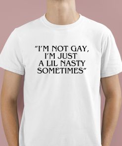 Im Not Gay Im Just A Lil Nasty Sometimes Shirt 1 1