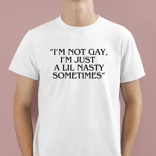 Im Not Gay Im Just A Lil Nasty Sometimes Shirt