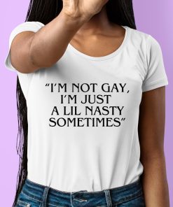 Im Not Gay Im Just A Lil Nasty Sometimes Shirt 6 1