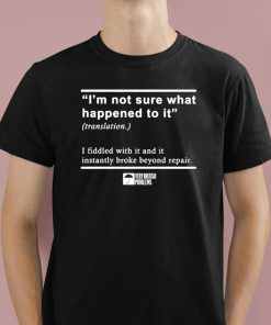 I’m Not Sure What Happened To It I Fiddled With It And It Instantly Broke Beyond Repair Shirt