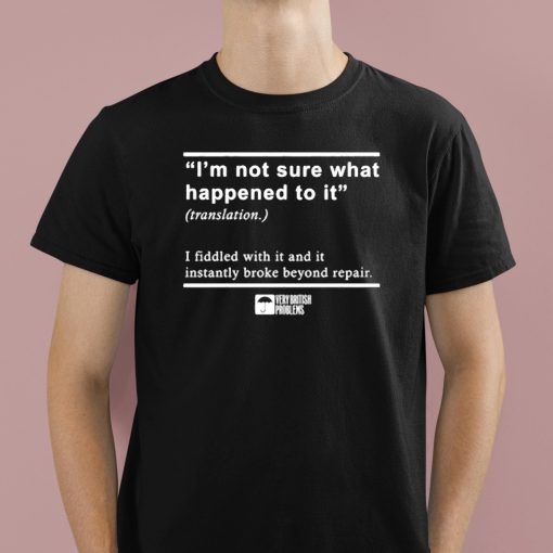 I’m Not Sure What Happened To It I Fiddled With It And It Instantly Broke Beyond Repair Shirt