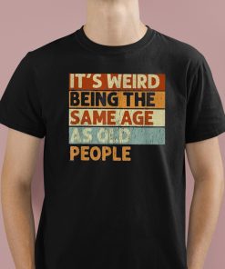 It's Weird Being The Same Age As Old People Shirt 1 1