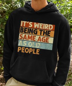 Its Weird Being The Same Age As Old People Shirt 2 1