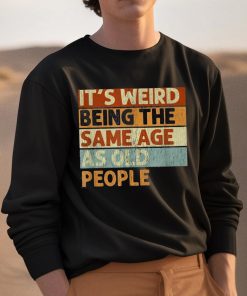 Its Weird Being The Same Age As Old People Shirt 3 1