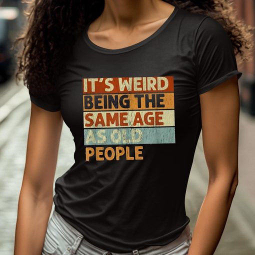 It’s Weird Being The Same Age As Old People Shirt