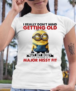 Minion I Ready dont mind getting Old But My Body Is having A major Hissy Fit Shirt 6 1