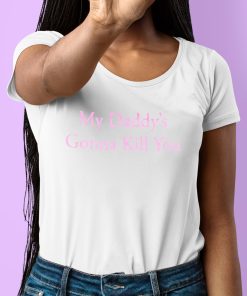 My Daddys Gonna Kill You Shirt 6 1