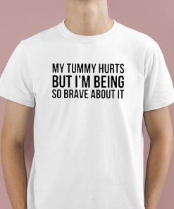 My Tummy Hurts But I'm Being So Brave About It Shirt 1 1