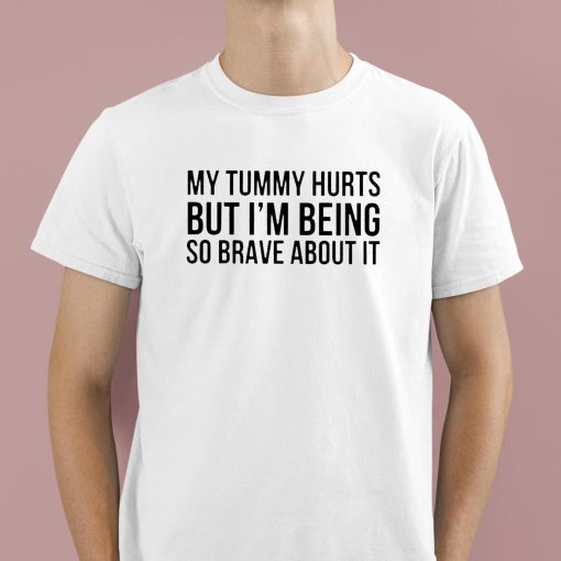 My Tummy Hurts But I’m Being So Brave About It Shirt