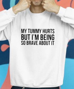 My Tummy Hurts But Im Being So Brave About It Shirt 8 1