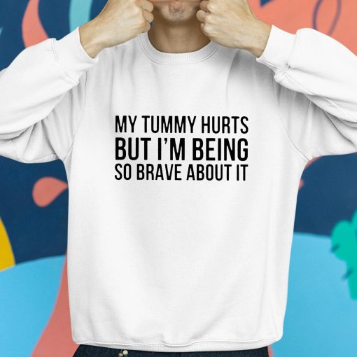 My Tummy Hurts But I’m Being So Brave About It Shirt