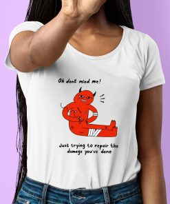 Oh Dont Mind Me Just Trying To Repair The Damage Youve Done Shirt 6 1