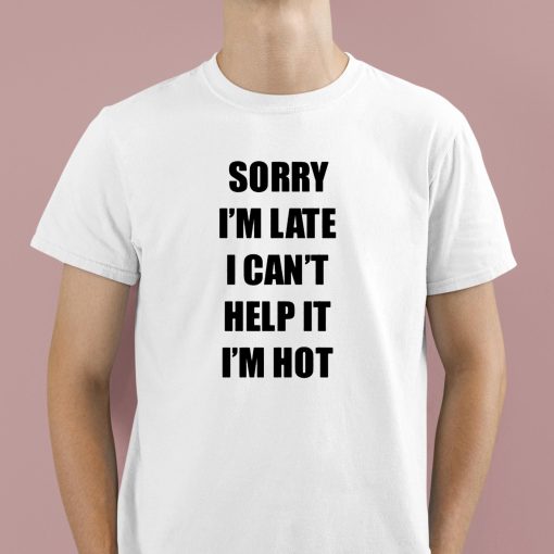 Sorry I’m Late I Can’t Help It I’m Hot Shirt