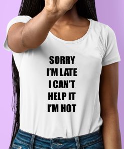 Sorry Im Late I Cant Help It Im Hot Shirt 6 1