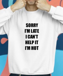 Sorry Im Late I Cant Help It Im Hot Shirt 8 1